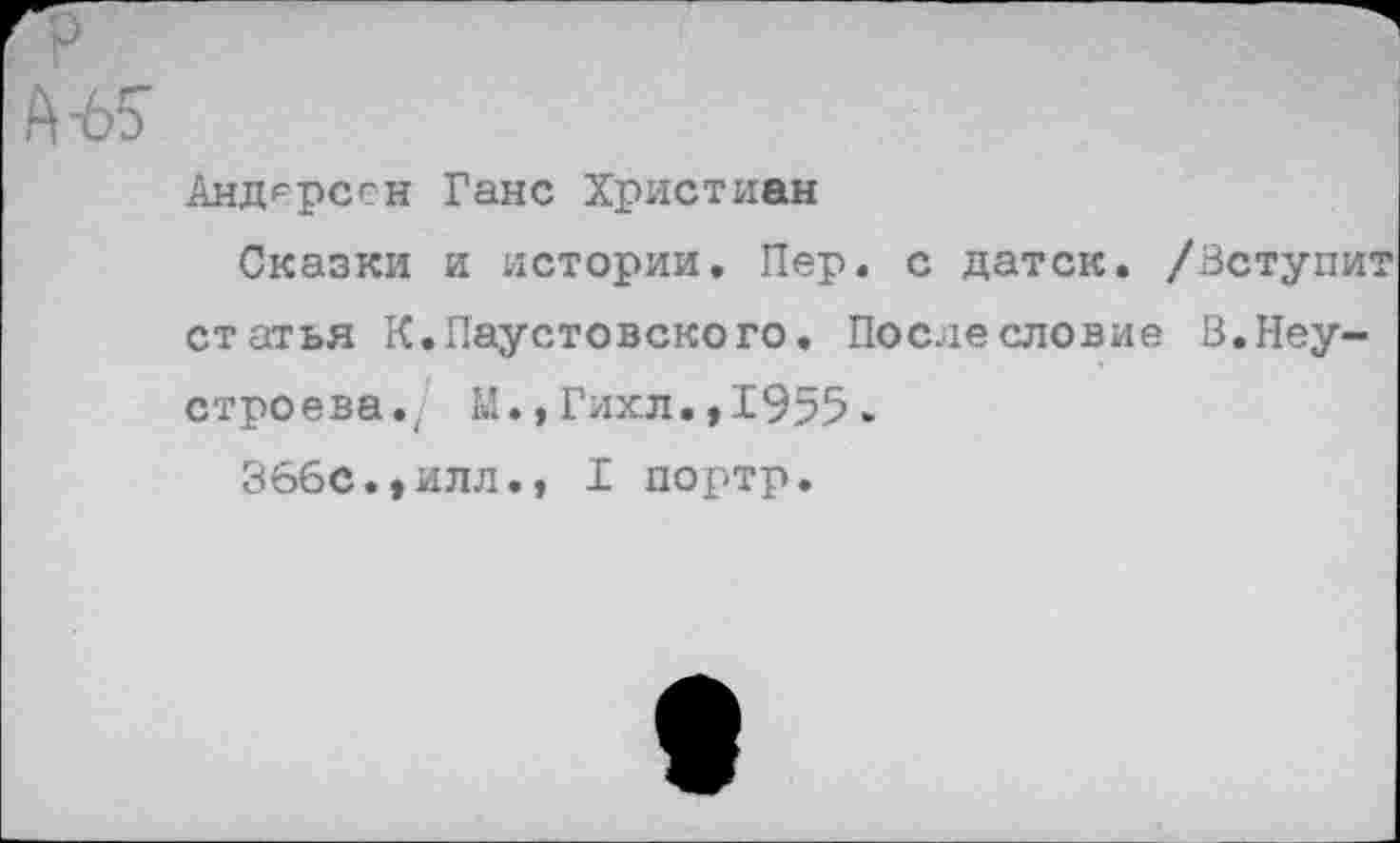 ﻿№
Андерсен Ганс Христиан
Сказки и истории, Пер. с датск. /Вступит статья К,Паустовского, Послесловие В.Неустроева./ Ы.,Гихл.»1955 .
366с.»илл., I портр.